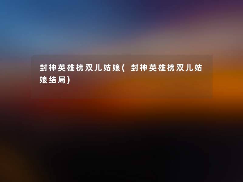 封神英雄榜双儿姑娘(封神英雄榜双儿姑娘结局)