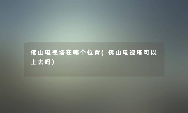 佛山电视塔在哪个位置(佛山电视塔可以上去吗) 佛山电视塔在哪个位置(佛山电视塔可以上去吗)