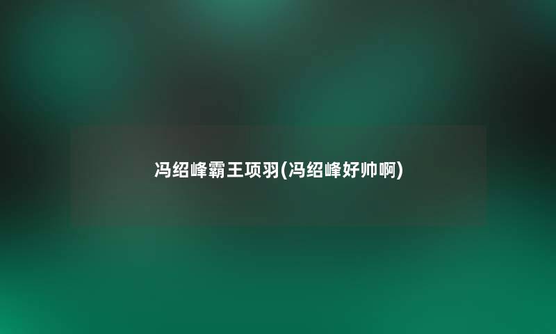 冯绍峰霸王项羽(冯绍峰好帅啊) 冯绍峰霸王项羽(冯绍峰好帅啊)