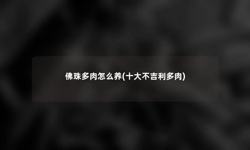 佛珠多肉怎么养(一些不吉利多肉) 佛珠多肉怎么养(一些不吉利多肉)