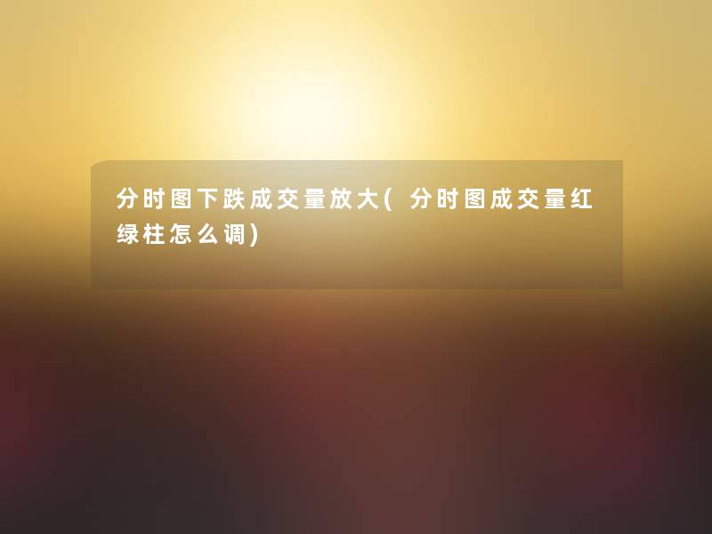 分时图下跌成交量放大(分时图成交量红绿柱怎么调) 分时图下跌成交量放大(分时图成交量红绿柱怎么调)