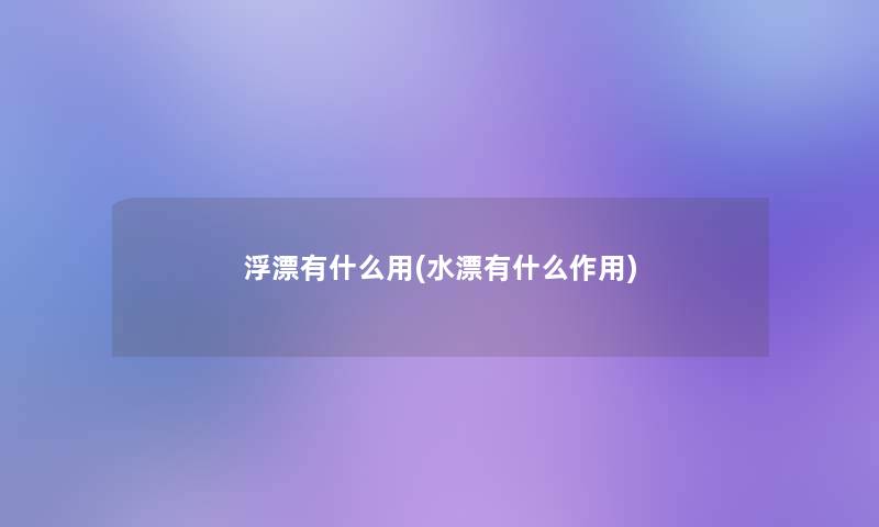 浮漂有什么用(水漂有什么作用) 浮漂有什么用(水漂有什么作用)