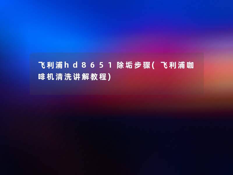 飞利浦hd8651除垢步骤(飞利浦咖啡机清洗讲解教程) 飞利浦hd8651除垢步骤(飞利浦咖啡机清洗讲解教程)