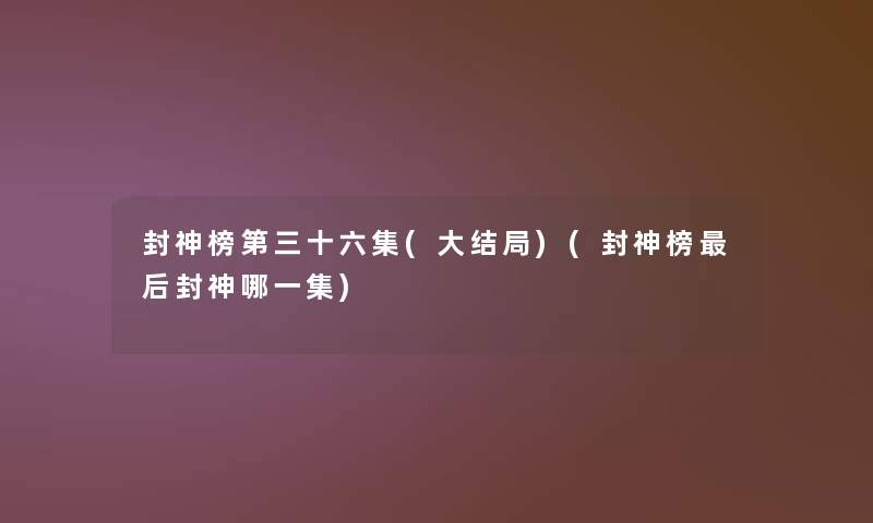 封神榜第三十六集(大结局)(封神榜这里要说封神哪一集) 封神榜第三十六集(大结局)(封神榜这里要说封神哪一集)