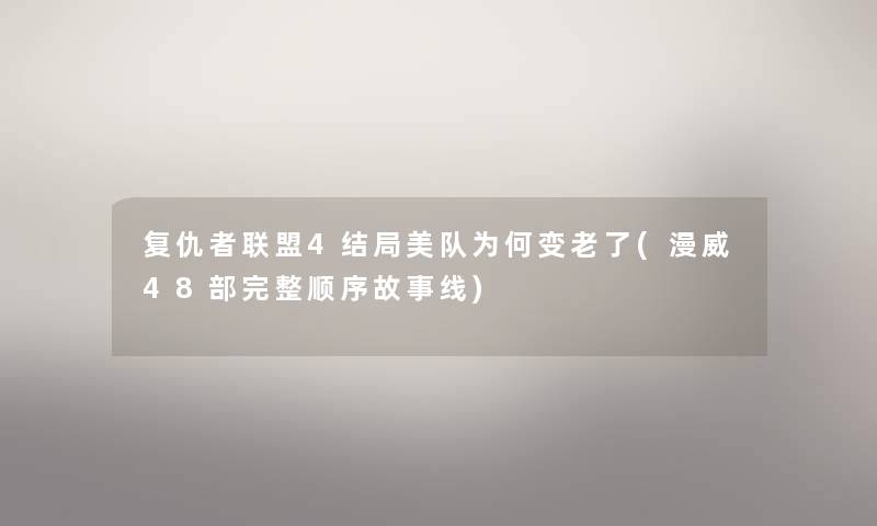 复仇者联盟4结局美队为何变老了(漫威48部完整顺序故事线) 复仇者联盟4结局美队为何变老了(漫威48部完整顺序故事线)