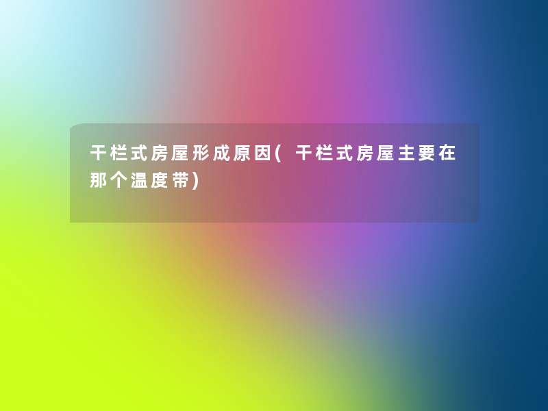 干栏式房屋形成原因(干栏式房屋主要在那个温度带) 干栏式房屋形成原因(干栏式房屋主要在那个温度带)
