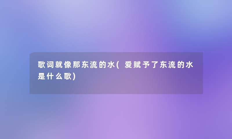 歌词就像那东流的水(爱赋予了东流的水是什么歌) 歌词就像那东流的水(爱赋予了东流的水是什么歌)