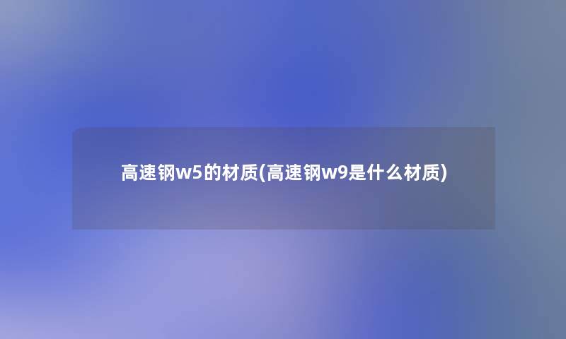 高速钢w5的材质(高速钢w9是什么材质)