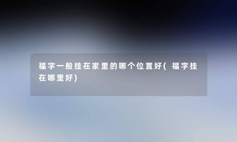 福字一般挂在家里的哪个位置好(福字挂在哪里好)