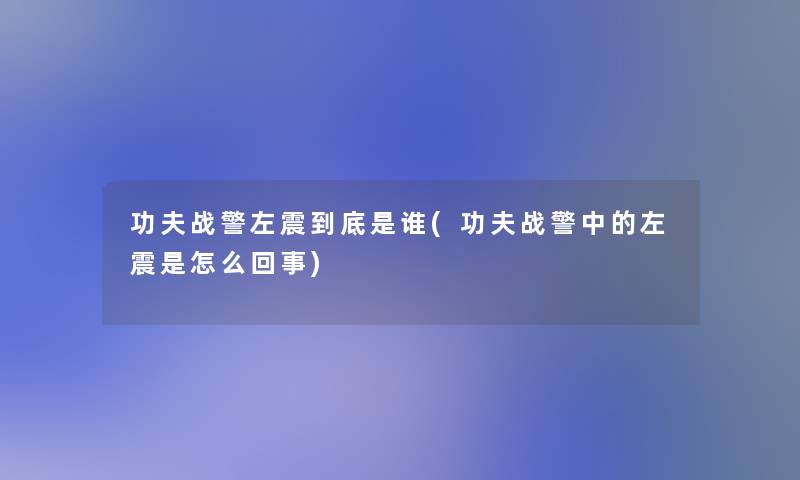功夫战警左震到底是谁(功夫战警中的左震是怎么回事) 功夫战警左震到底是谁(功夫战警中的左震是怎么回事)