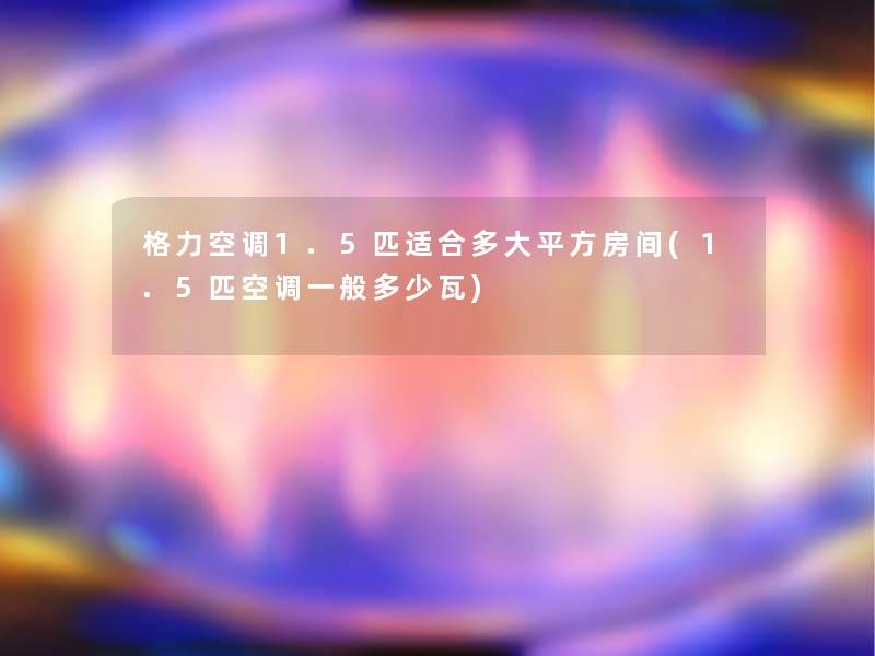 格力空调1.5匹适合多大平方房间(1.5匹空调一般多少瓦)