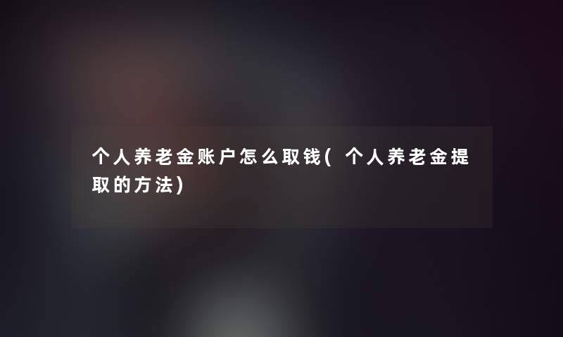 个人养老金账户怎么取钱(个人养老金提取的方法)