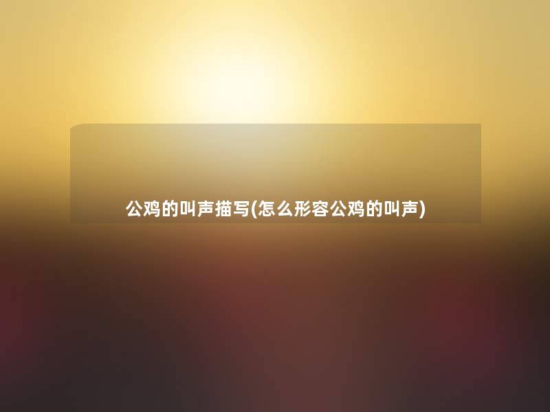 公鸡的叫声描写(怎么形容公鸡的叫声) 公鸡的叫声描写(怎么形容公鸡的叫声)
