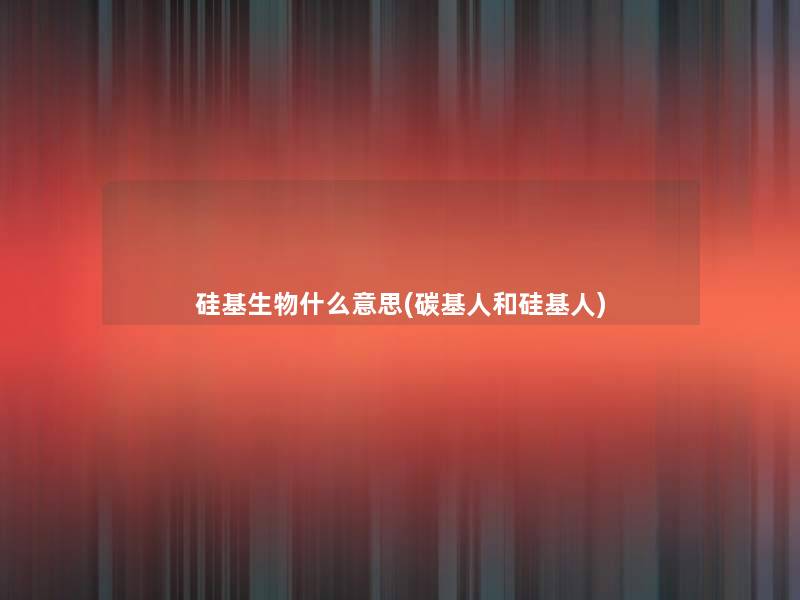 硅基生物什么意思(碳基人和硅基人)