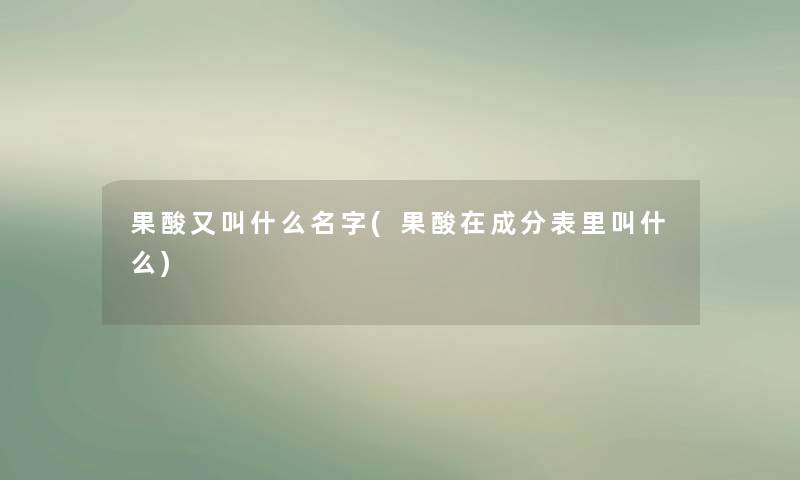 果酸又叫什么名字(果酸在成分表里叫什么) 果酸又叫什么名字(果酸在成分表里叫什么)