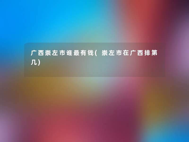 广西崇左市谁有钱(崇左市在广西排第几) 广西崇左市谁有钱(崇左市在广西排第几)