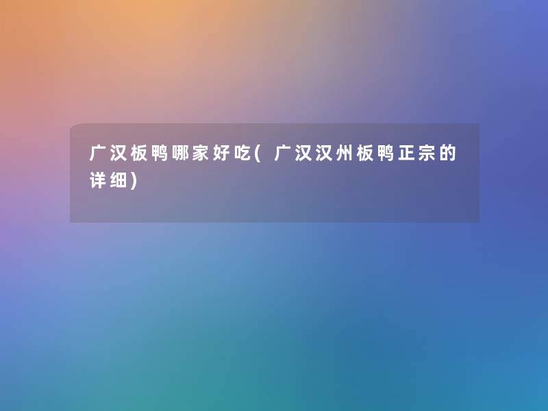 广汉板鸭哪家好吃(广汉汉州板鸭正宗的详细)