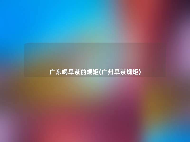 广东喝早茶的规矩(广州早茶规矩)