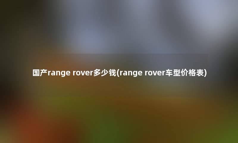 国产range rover多少钱(range rover车型价格表)