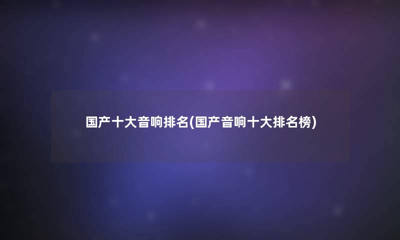 国产一些音响推荐(国产音响一些推荐榜) 国产一些音响推荐(国产音响一些推荐榜)