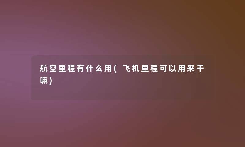航空里程有什么用(飞机里程可以用来干嘛)