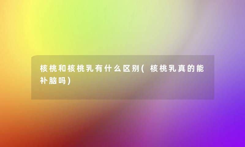 核桃和核桃乳有什么区别(核桃乳真的能补脑吗) 核桃和核桃乳有什么区别(核桃乳真的能补脑吗)