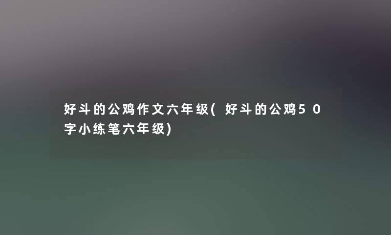 好斗的公鸡作文六年级(好斗的公鸡50字小练笔六年级) 好斗的公鸡作文六年级(好斗的公鸡50字小练笔六年级)