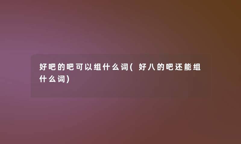 好吧的吧可以组什么词(好八的吧还能组什么词)
