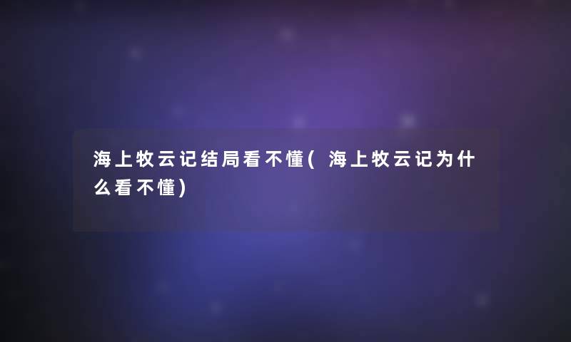 海上牧云记结局看不懂(海上牧云记为什么看不懂)