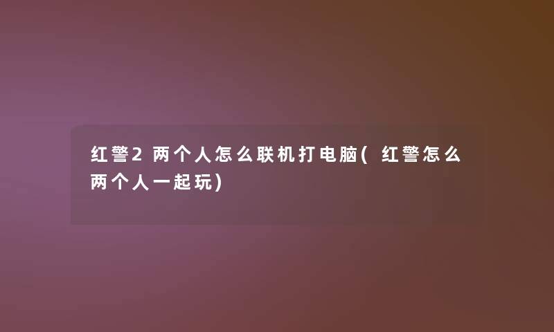 红警2两个人怎么联机打电脑(红警怎么两个人一起玩) 红警2两个人怎么联机打电脑(红警怎么两个人一起玩)