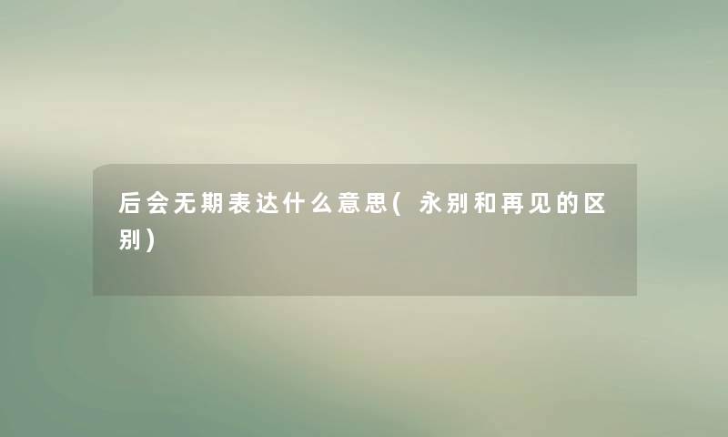 后会无期表达什么意思(永别和再见的区别)