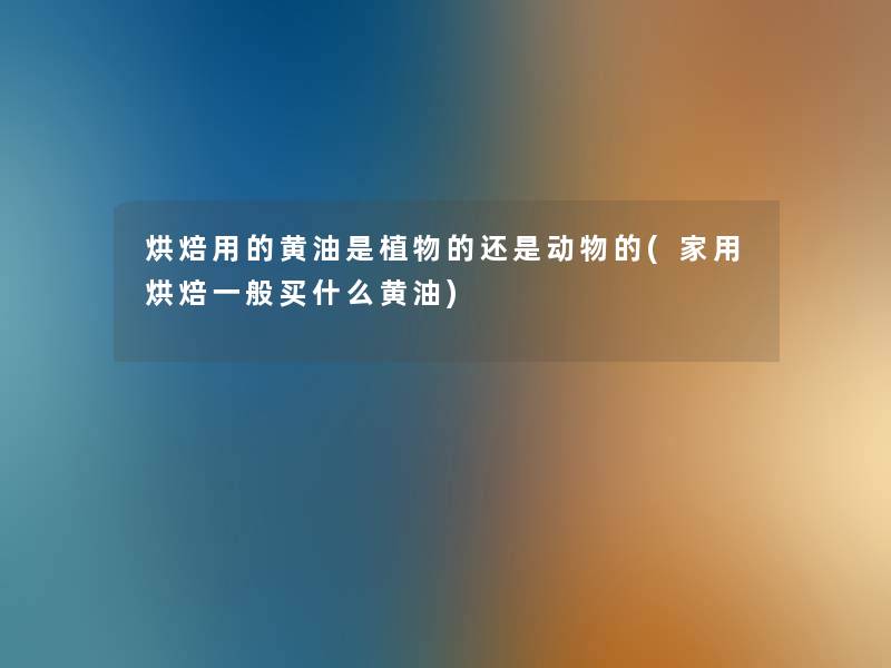 烘焙用的黄油是植物的还是动物的(家用烘焙一般买什么黄油)