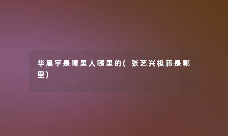 华晨宇是哪里人哪里的(张艺兴祖籍是哪里)