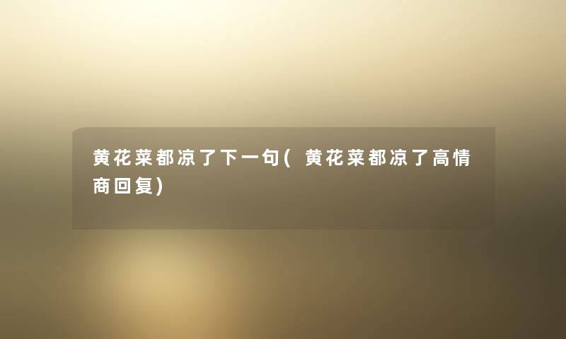 黄花菜都凉了下一句(黄花菜都凉了高情商回复) 黄花菜都凉了下一句(黄花菜都凉了高情商回复)