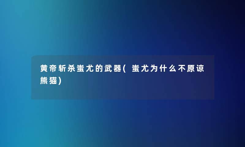 黄帝斩杀蚩尤的武器(蚩尤为什么不原谅熊猫)