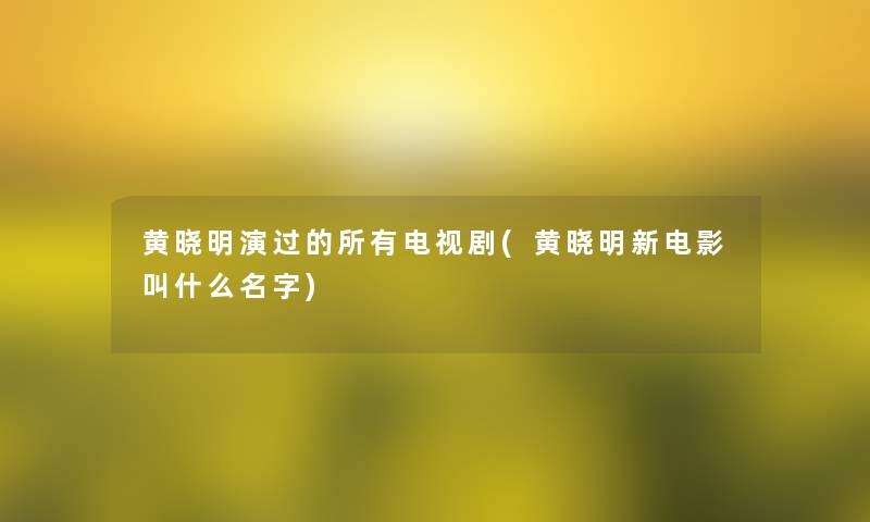 黄晓明演过的所有电视剧(黄晓明新电影叫什么名字) 黄晓明演过的所有电视剧(黄晓明新电影叫什么名字)