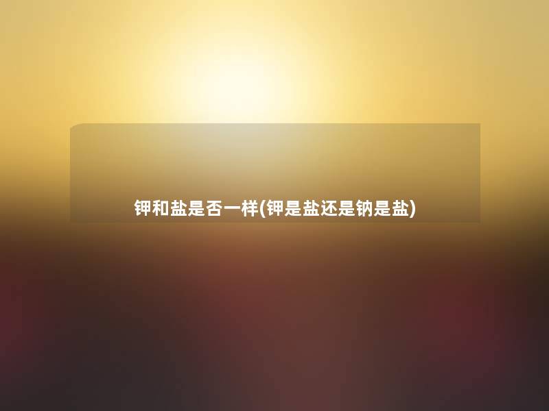 钾和盐是否一样(钾是盐还是钠是盐)