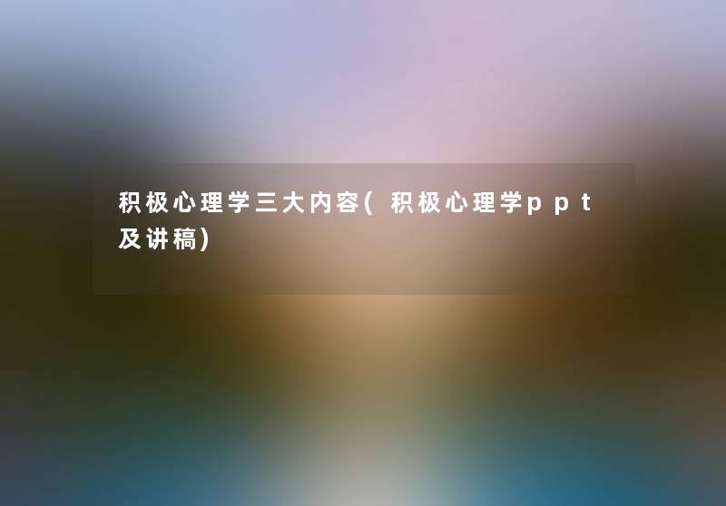 积极心理学三大内容(积极心理学ppt及讲稿) 积极心理学三大内容(积极心理学ppt及讲稿)
