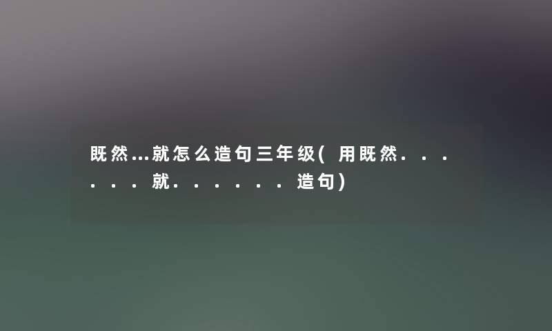 既然…就怎么造句三年级(用既然......就......造句)