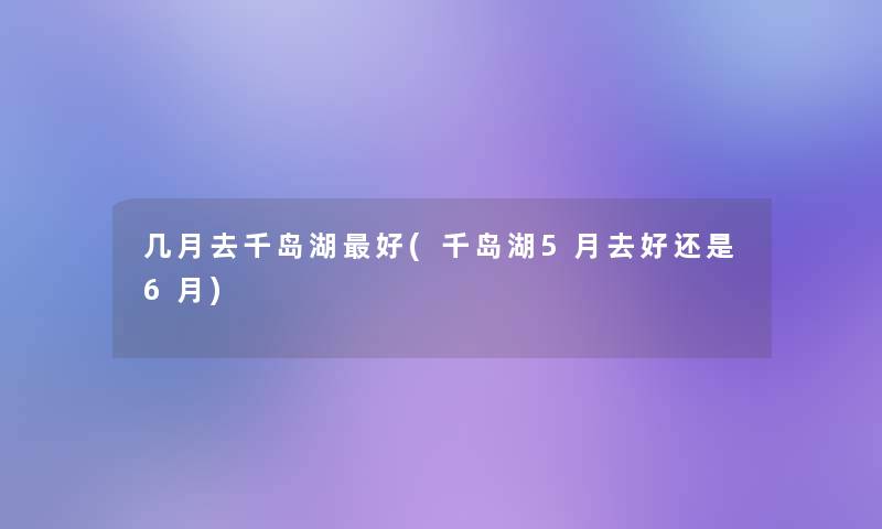 几月去千岛湖好(千岛湖5月去好还是6月)