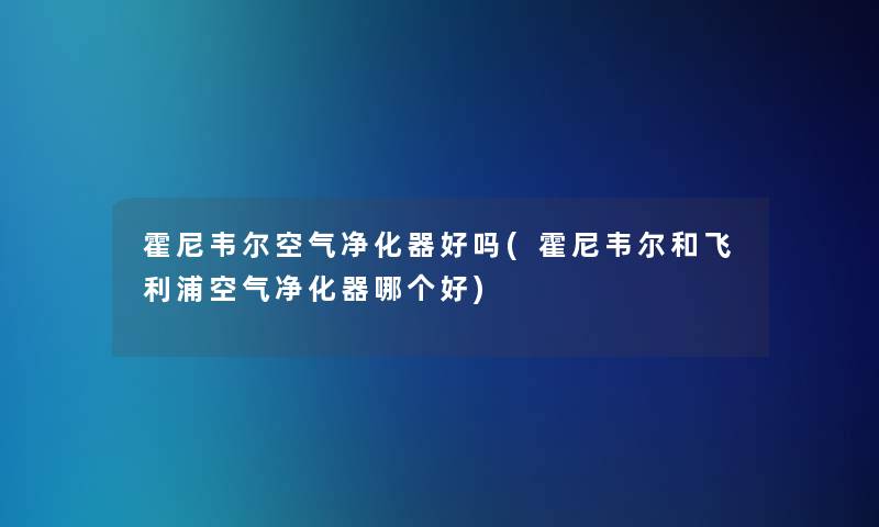 霍尼韦尔空气净化器好吗(霍尼韦尔和飞利浦空气净化器哪个好) 霍尼韦尔空气净化器好吗(霍尼韦尔和飞利浦空气净化器哪个好)