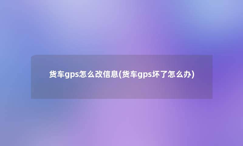 货车gps怎么改信息(货车gps坏了怎么办)