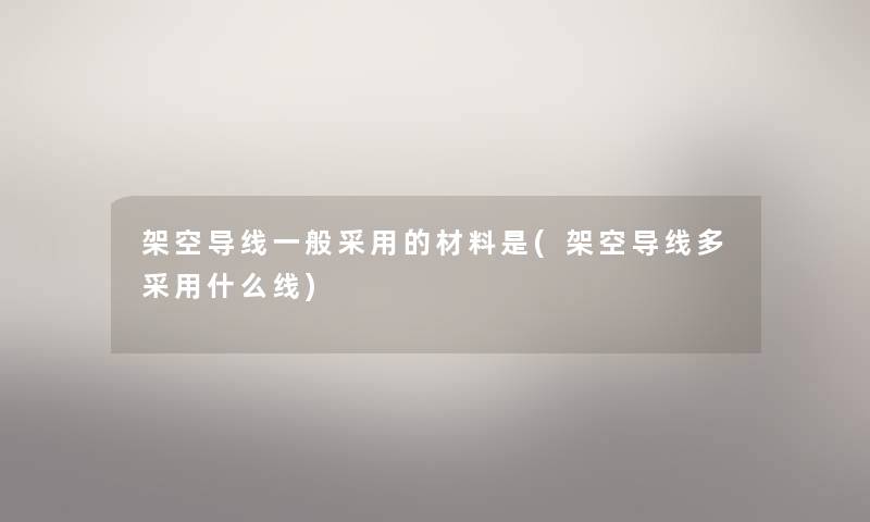 架空导线一般采用的材料是(架空导线多采用什么线) 架空导线一般采用的材料是(架空导线多采用什么线)