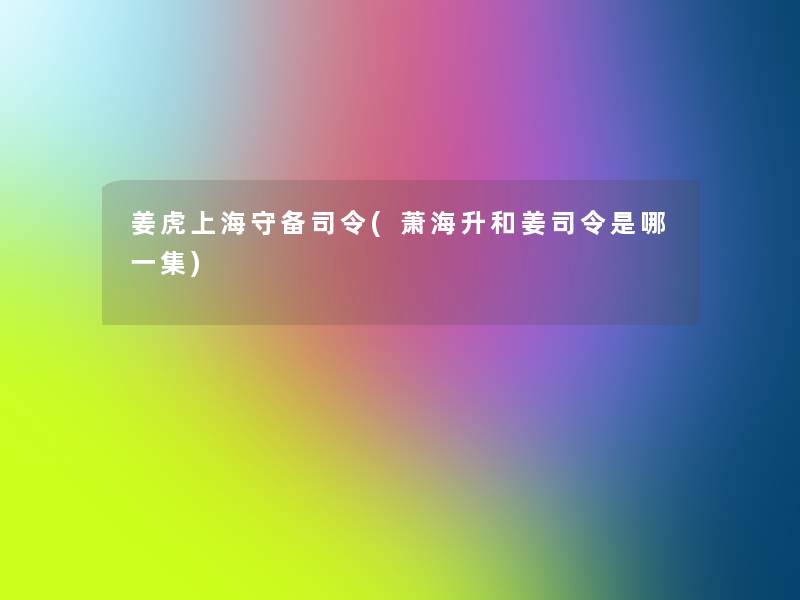姜虎上海守备司令(萧海升和姜司令是哪一集) 姜虎上海守备司令(萧海升和姜司令是哪一集)