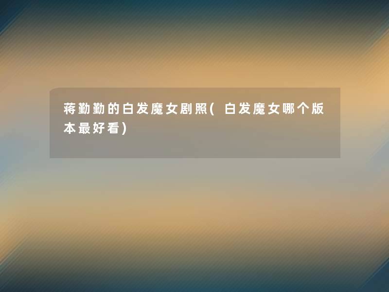 蒋勤勤的白发魔女剧照(白发魔女哪个版本好看) 蒋勤勤的白发魔女剧照(白发魔女哪个版本好看)