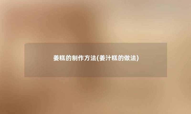 姜糕的制作方法(姜汁糕的做法) 姜糕的制作方法(姜汁糕的做法)