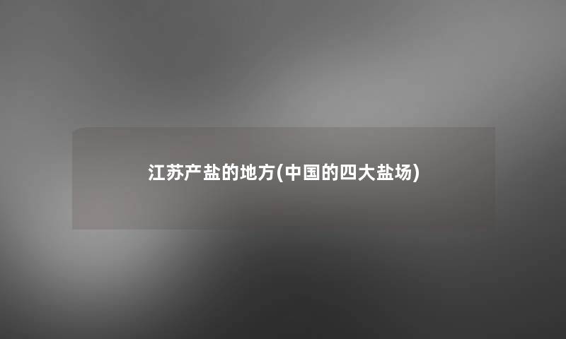 江苏产盐的地方(中国的四大盐场)