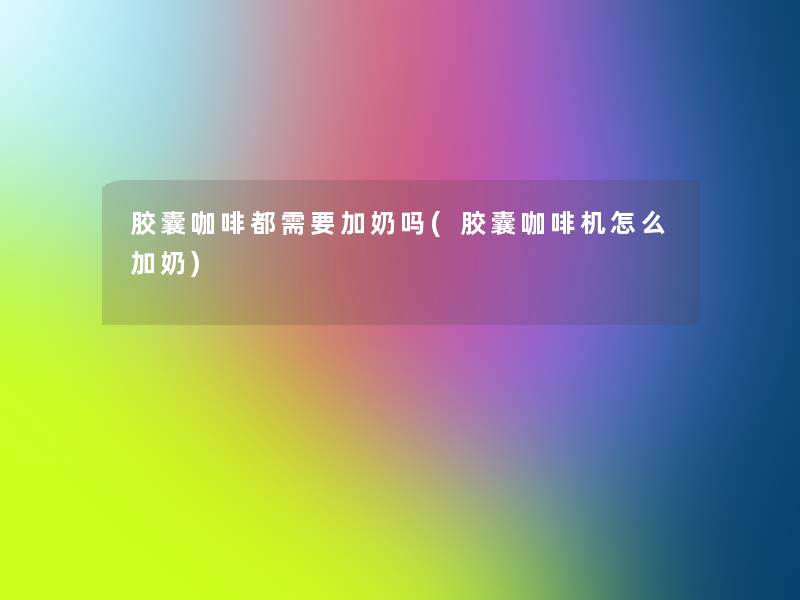 胶囊咖啡都需要加奶吗(胶囊咖啡机怎么加奶) 胶囊咖啡都需要加奶吗(胶囊咖啡机怎么加奶)