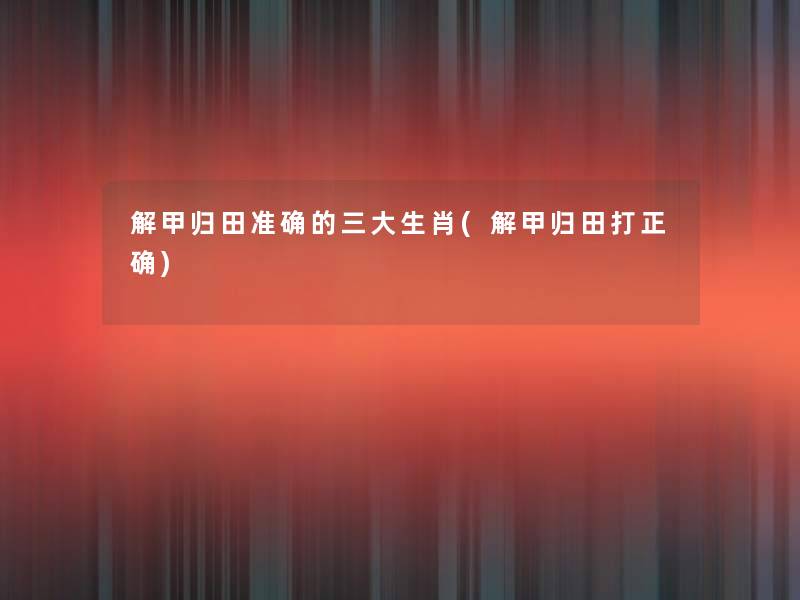 解甲归田准确的三大生肖(解甲归田打正确) 解甲归田准确的三大生肖(解甲归田打正确)