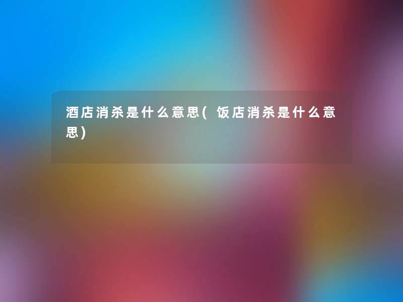 酒店消杀是什么意思(饭店消杀是什么意思)